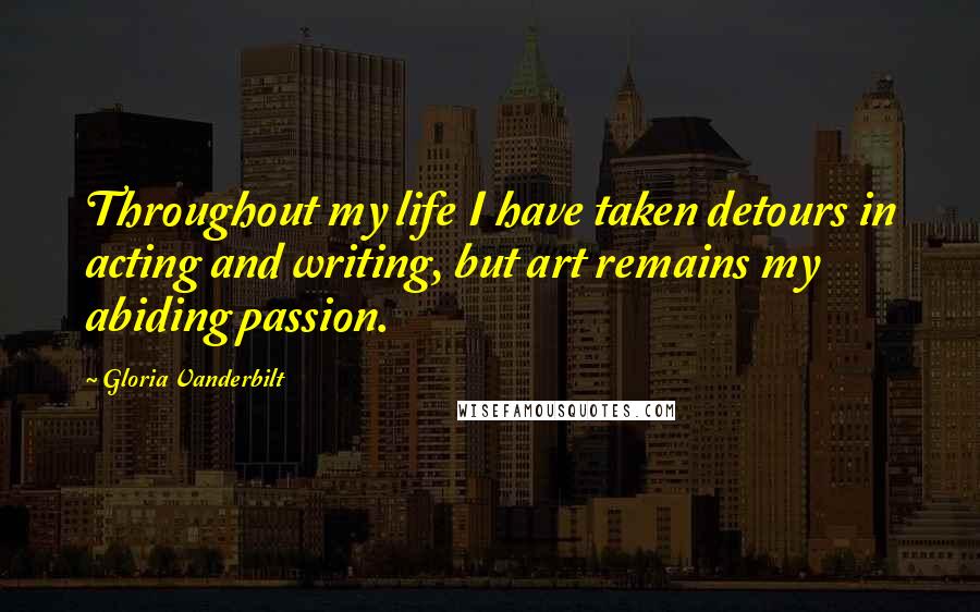 Gloria Vanderbilt Quotes: Throughout my life I have taken detours in acting and writing, but art remains my abiding passion.