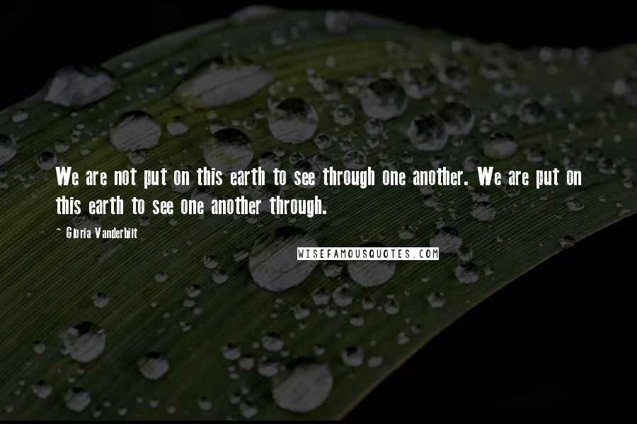 Gloria Vanderbilt Quotes: We are not put on this earth to see through one another. We are put on this earth to see one another through.