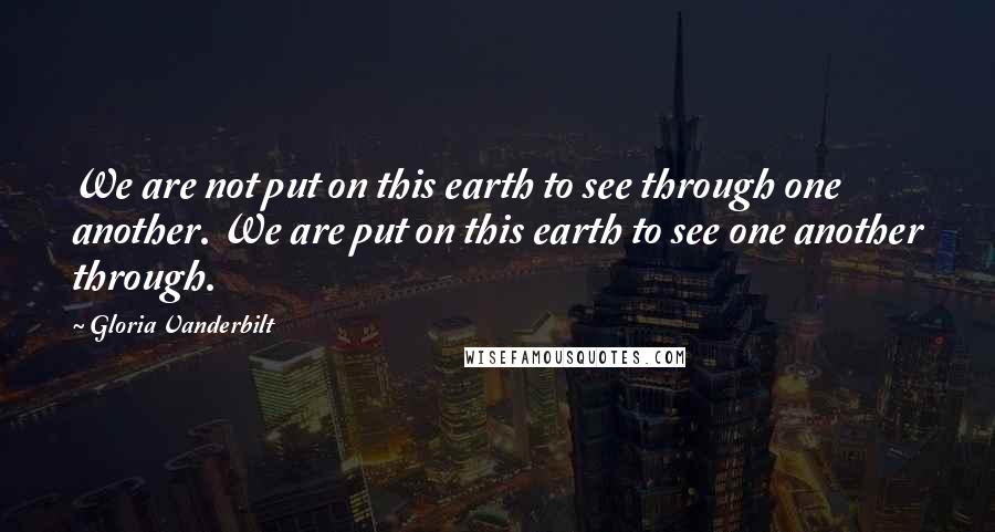Gloria Vanderbilt Quotes: We are not put on this earth to see through one another. We are put on this earth to see one another through.