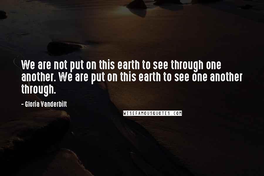 Gloria Vanderbilt Quotes: We are not put on this earth to see through one another. We are put on this earth to see one another through.