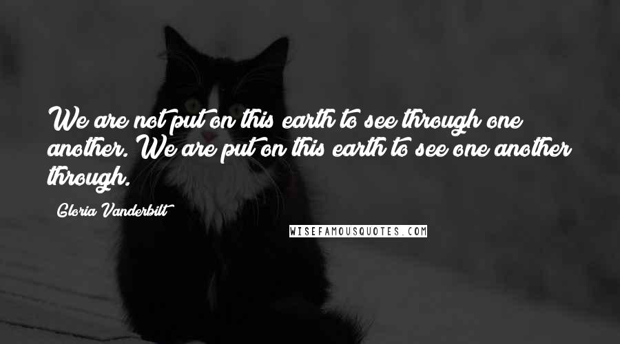 Gloria Vanderbilt Quotes: We are not put on this earth to see through one another. We are put on this earth to see one another through.