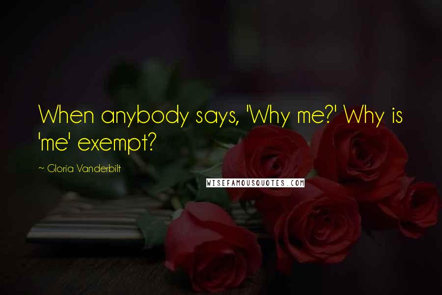 Gloria Vanderbilt Quotes: When anybody says, 'Why me?' Why is 'me' exempt?