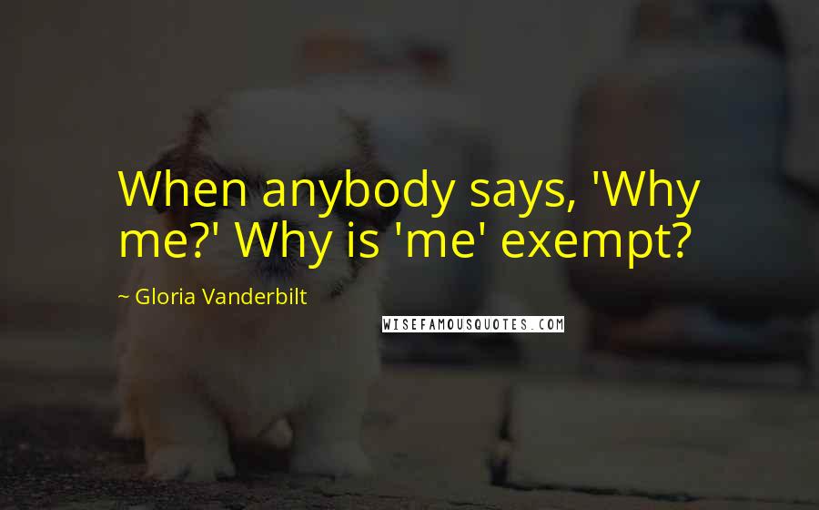 Gloria Vanderbilt Quotes: When anybody says, 'Why me?' Why is 'me' exempt?