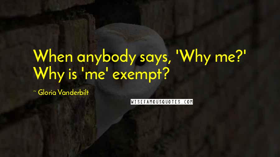 Gloria Vanderbilt Quotes: When anybody says, 'Why me?' Why is 'me' exempt?
