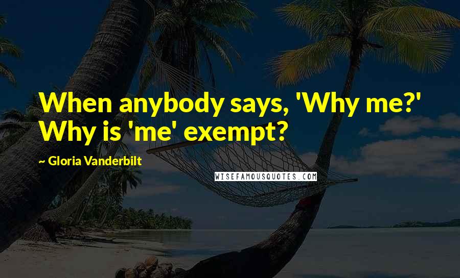 Gloria Vanderbilt Quotes: When anybody says, 'Why me?' Why is 'me' exempt?