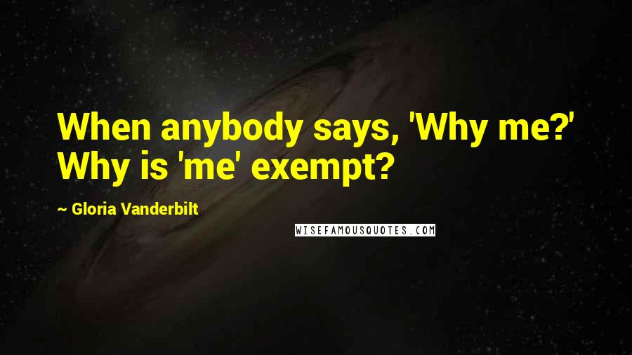 Gloria Vanderbilt Quotes: When anybody says, 'Why me?' Why is 'me' exempt?