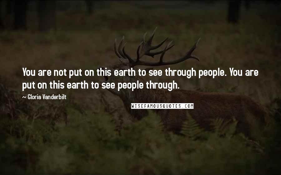 Gloria Vanderbilt Quotes: You are not put on this earth to see through people. You are put on this earth to see people through.
