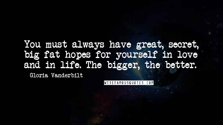 Gloria Vanderbilt Quotes: You must always have great, secret, big fat hopes for yourself in love and in life. The bigger, the better.