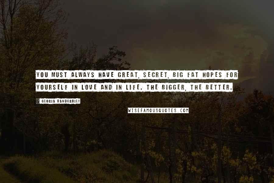 Gloria Vanderbilt Quotes: You must always have great, secret, big fat hopes for yourself in love and in life. The bigger, the better.