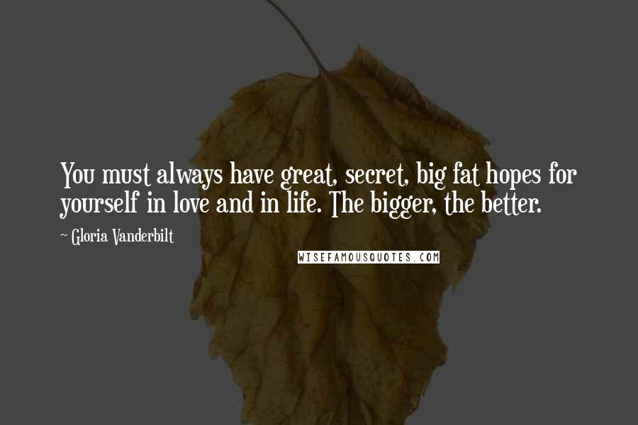 Gloria Vanderbilt Quotes: You must always have great, secret, big fat hopes for yourself in love and in life. The bigger, the better.