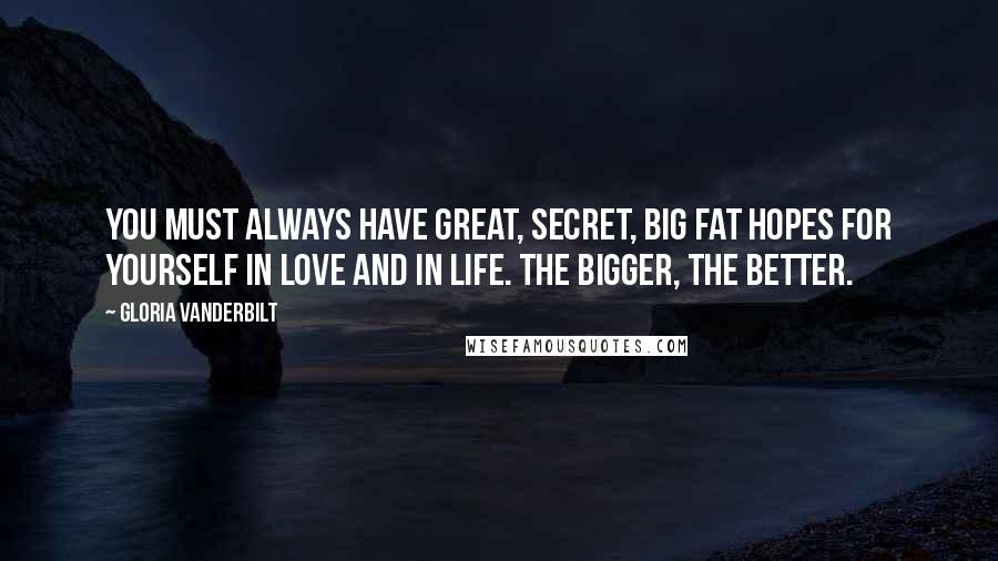 Gloria Vanderbilt Quotes: You must always have great, secret, big fat hopes for yourself in love and in life. The bigger, the better.