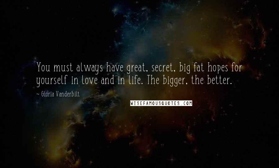 Gloria Vanderbilt Quotes: You must always have great, secret, big fat hopes for yourself in love and in life. The bigger, the better.