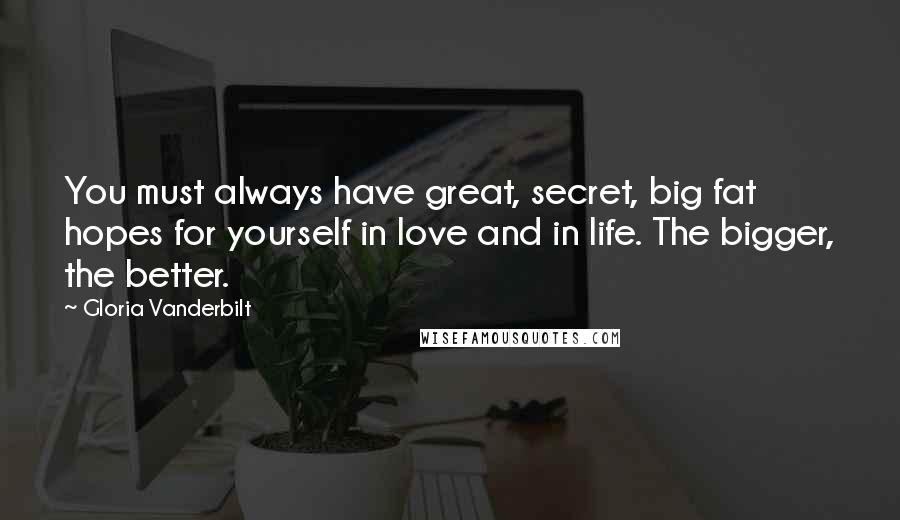 Gloria Vanderbilt Quotes: You must always have great, secret, big fat hopes for yourself in love and in life. The bigger, the better.