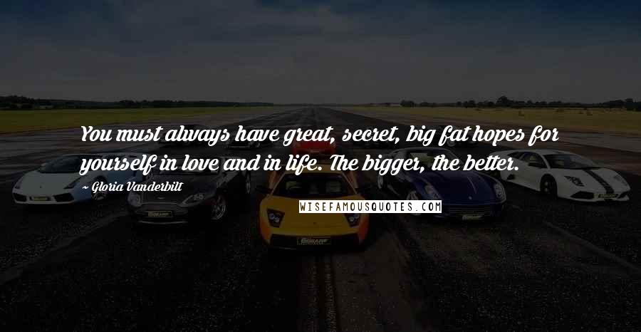 Gloria Vanderbilt Quotes: You must always have great, secret, big fat hopes for yourself in love and in life. The bigger, the better.