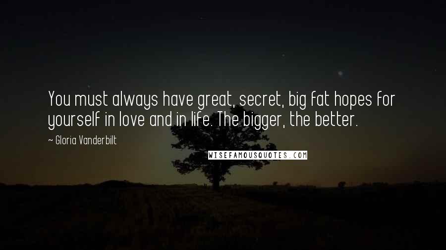 Gloria Vanderbilt Quotes: You must always have great, secret, big fat hopes for yourself in love and in life. The bigger, the better.