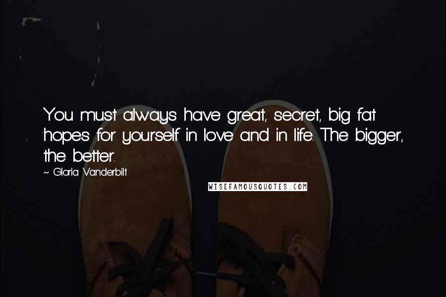 Gloria Vanderbilt Quotes: You must always have great, secret, big fat hopes for yourself in love and in life. The bigger, the better.