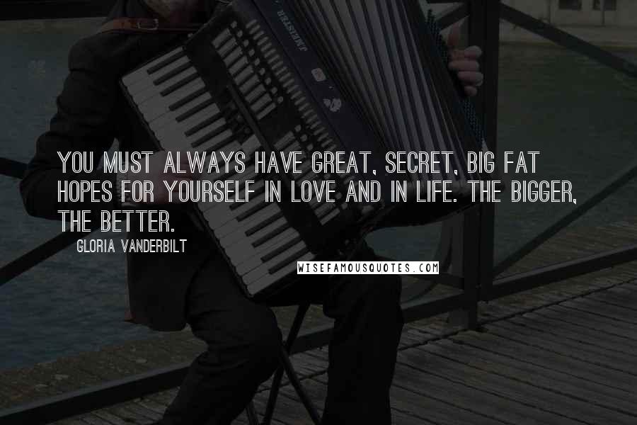 Gloria Vanderbilt Quotes: You must always have great, secret, big fat hopes for yourself in love and in life. The bigger, the better.