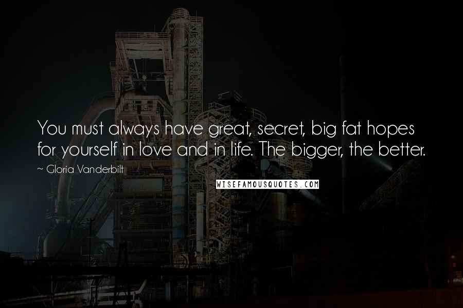 Gloria Vanderbilt Quotes: You must always have great, secret, big fat hopes for yourself in love and in life. The bigger, the better.