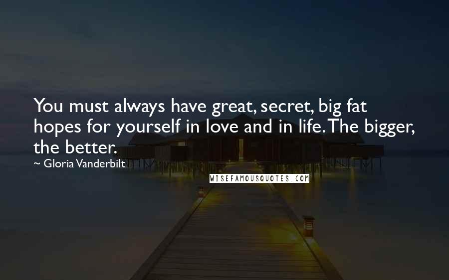 Gloria Vanderbilt Quotes: You must always have great, secret, big fat hopes for yourself in love and in life. The bigger, the better.