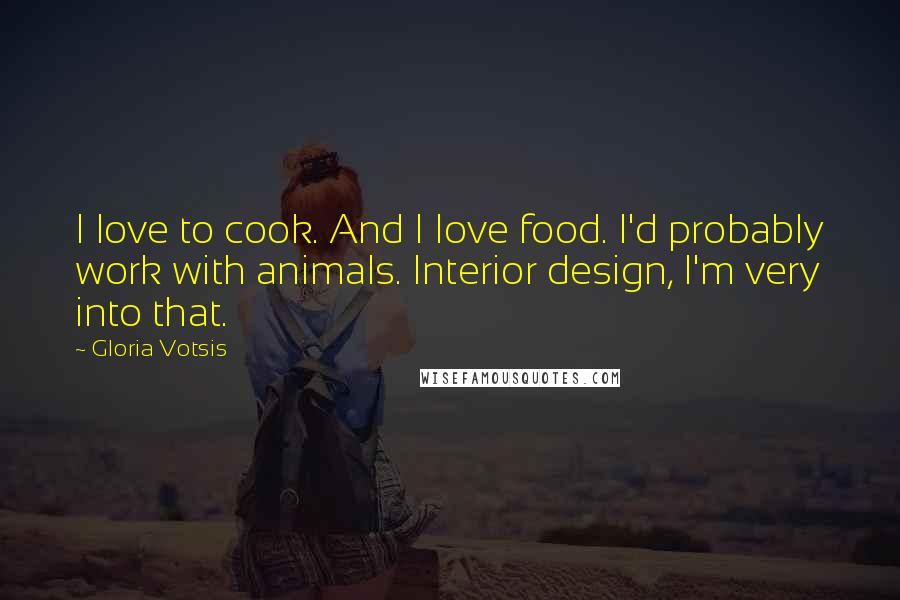 Gloria Votsis Quotes: I love to cook. And I love food. I'd probably work with animals. Interior design, I'm very into that.