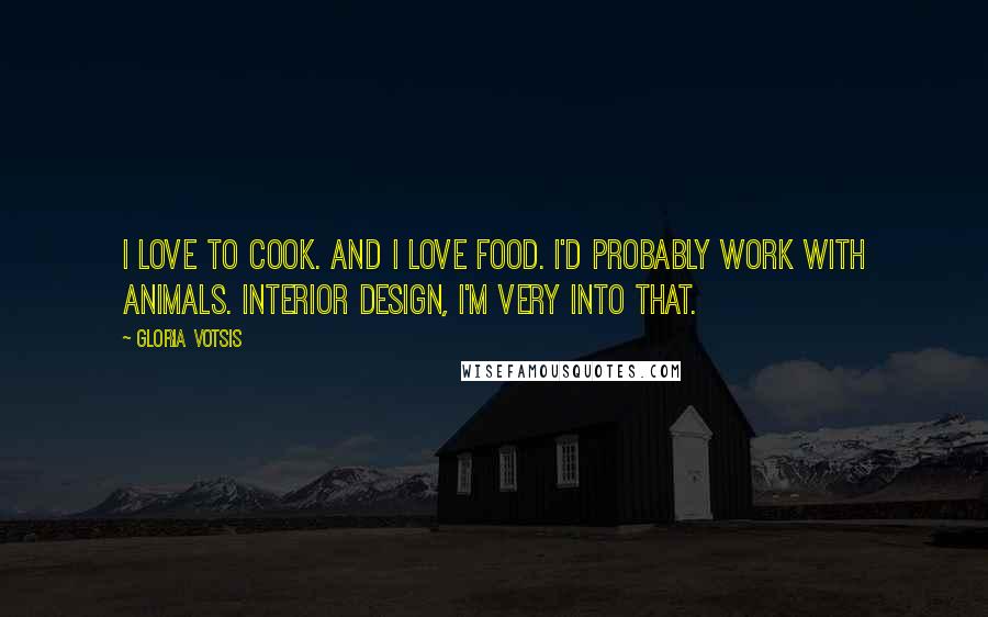 Gloria Votsis Quotes: I love to cook. And I love food. I'd probably work with animals. Interior design, I'm very into that.