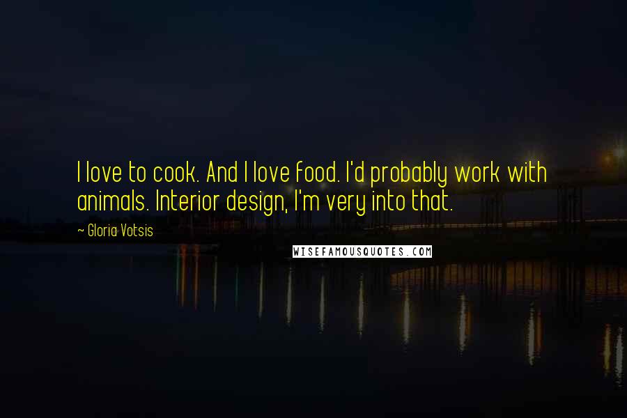 Gloria Votsis Quotes: I love to cook. And I love food. I'd probably work with animals. Interior design, I'm very into that.