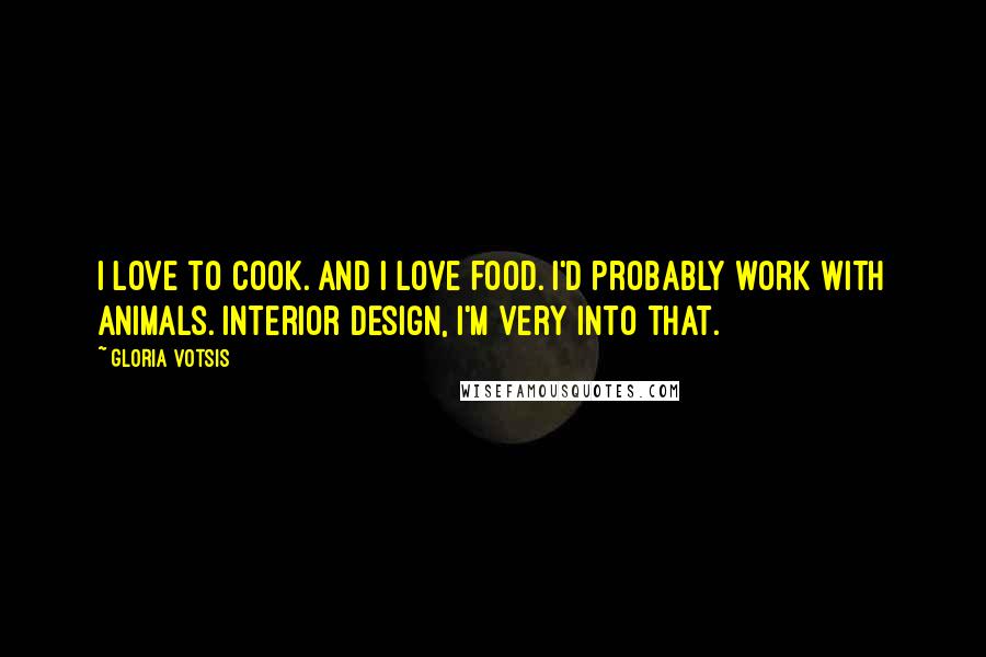 Gloria Votsis Quotes: I love to cook. And I love food. I'd probably work with animals. Interior design, I'm very into that.