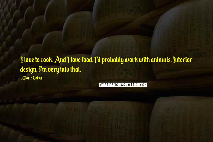 Gloria Votsis Quotes: I love to cook. And I love food. I'd probably work with animals. Interior design, I'm very into that.