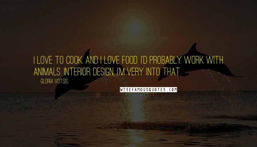 Gloria Votsis Quotes: I love to cook. And I love food. I'd probably work with animals. Interior design, I'm very into that.