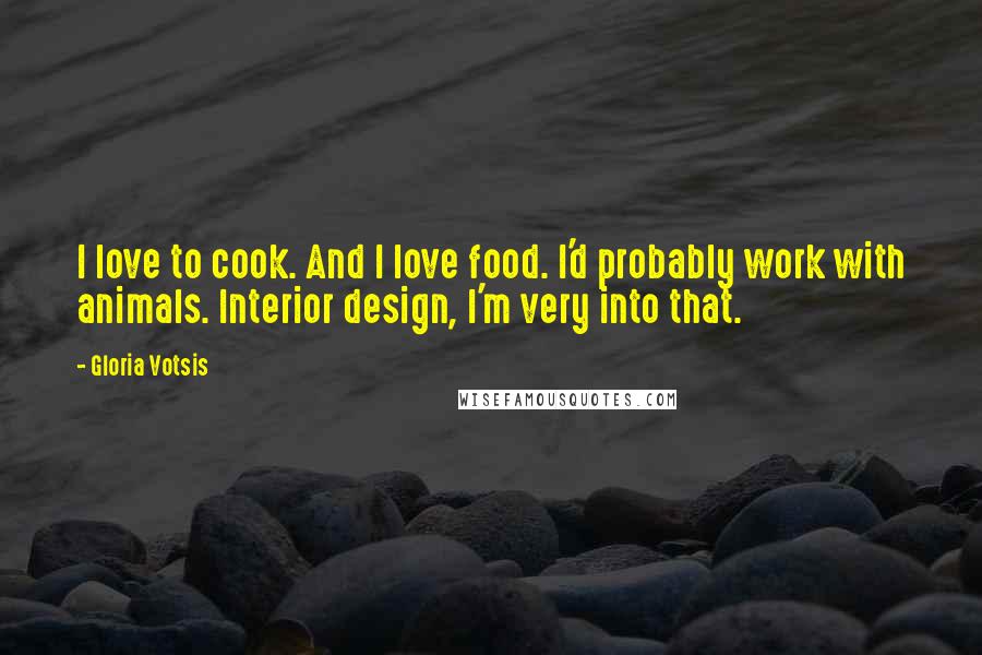 Gloria Votsis Quotes: I love to cook. And I love food. I'd probably work with animals. Interior design, I'm very into that.