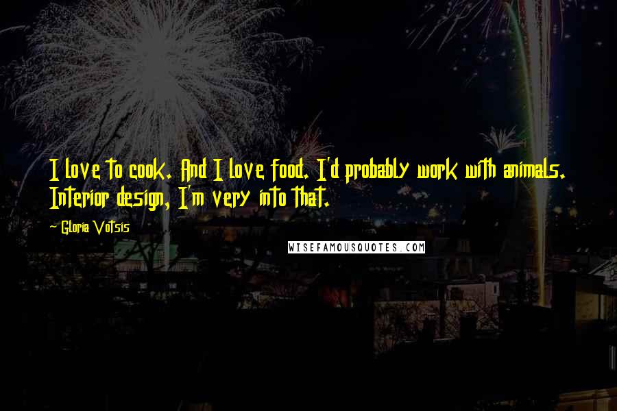 Gloria Votsis Quotes: I love to cook. And I love food. I'd probably work with animals. Interior design, I'm very into that.