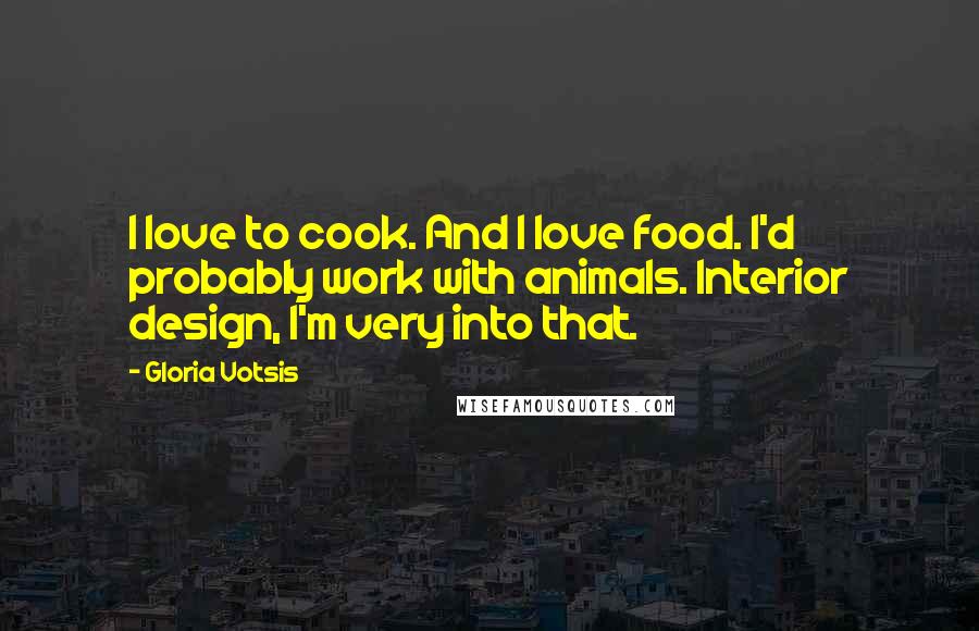 Gloria Votsis Quotes: I love to cook. And I love food. I'd probably work with animals. Interior design, I'm very into that.