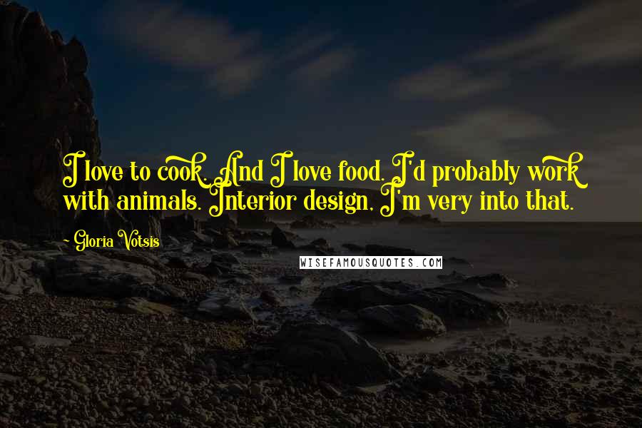 Gloria Votsis Quotes: I love to cook. And I love food. I'd probably work with animals. Interior design, I'm very into that.