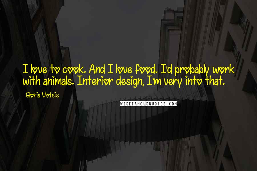 Gloria Votsis Quotes: I love to cook. And I love food. I'd probably work with animals. Interior design, I'm very into that.