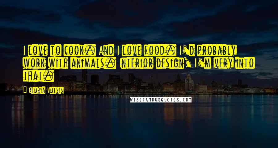 Gloria Votsis Quotes: I love to cook. And I love food. I'd probably work with animals. Interior design, I'm very into that.