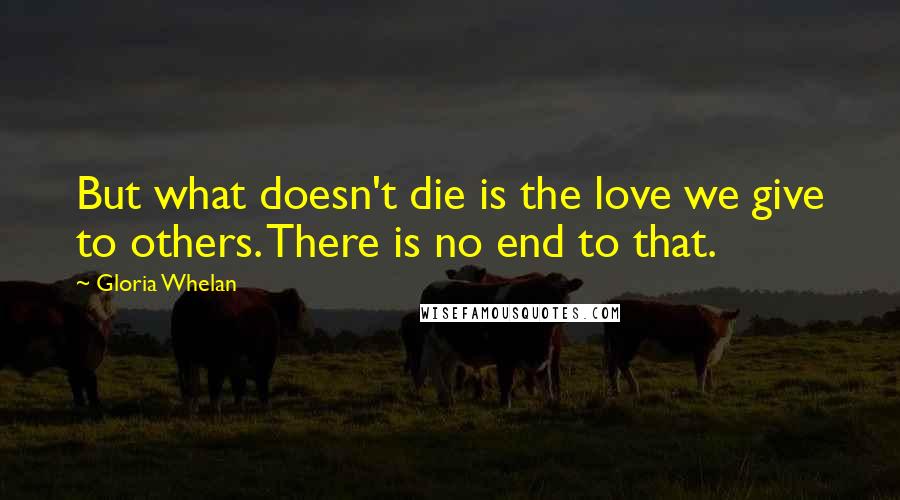 Gloria Whelan Quotes: But what doesn't die is the love we give to others. There is no end to that.