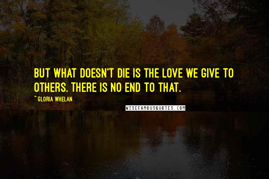 Gloria Whelan Quotes: But what doesn't die is the love we give to others. There is no end to that.