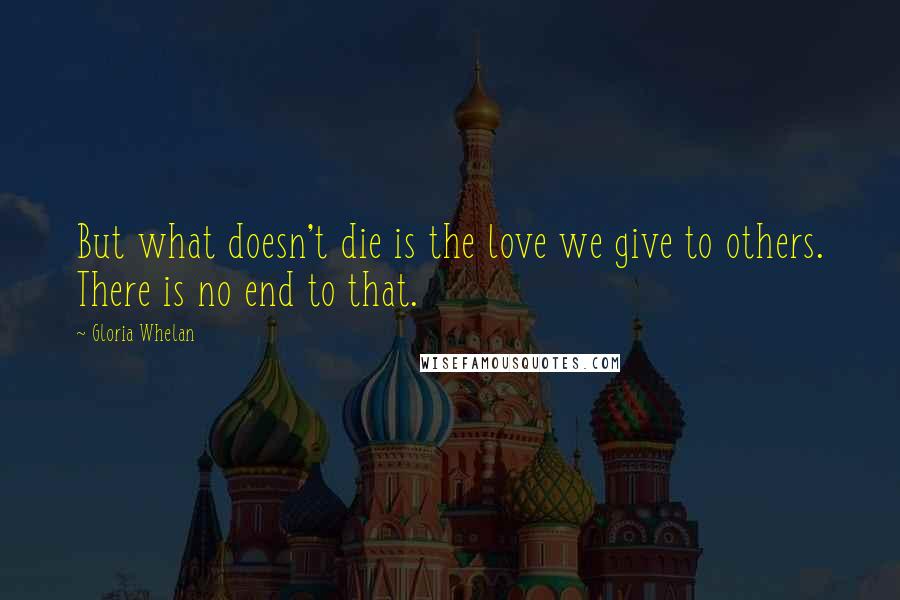 Gloria Whelan Quotes: But what doesn't die is the love we give to others. There is no end to that.