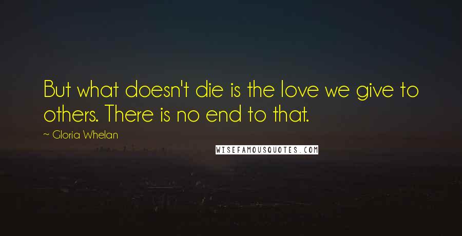 Gloria Whelan Quotes: But what doesn't die is the love we give to others. There is no end to that.