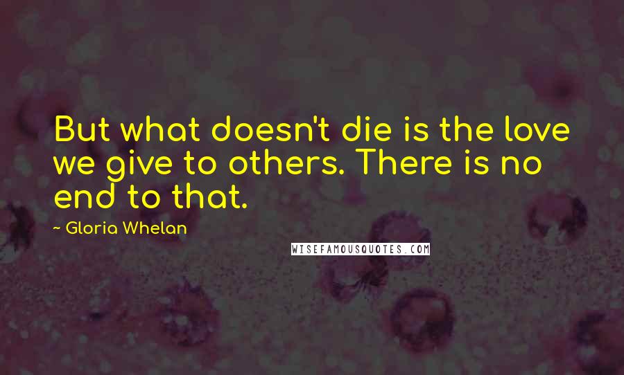 Gloria Whelan Quotes: But what doesn't die is the love we give to others. There is no end to that.