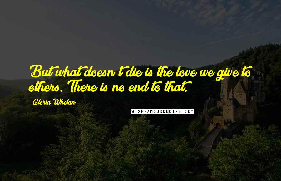 Gloria Whelan Quotes: But what doesn't die is the love we give to others. There is no end to that.