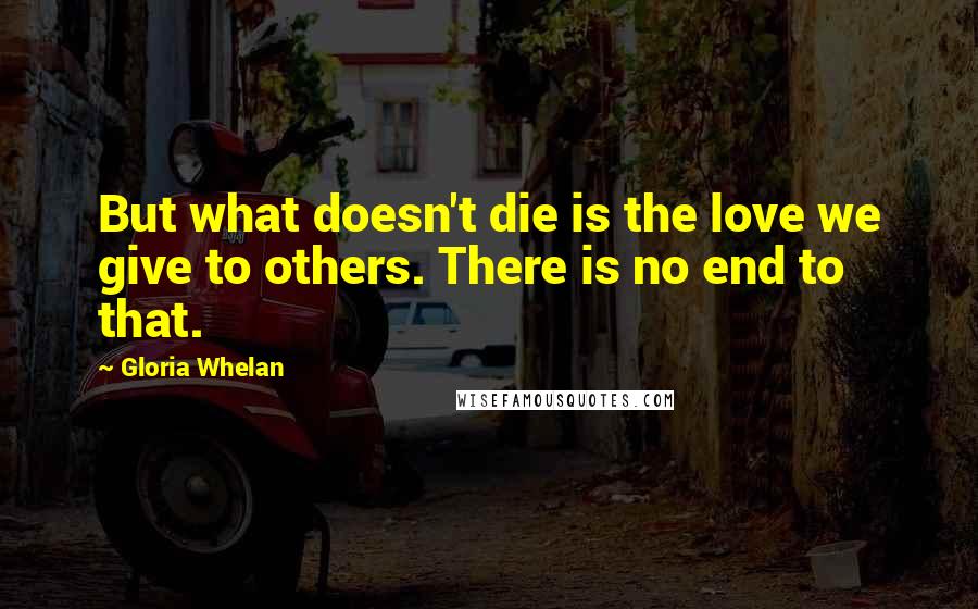 Gloria Whelan Quotes: But what doesn't die is the love we give to others. There is no end to that.