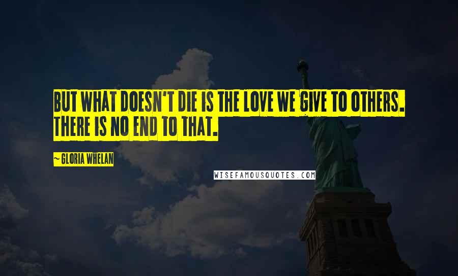 Gloria Whelan Quotes: But what doesn't die is the love we give to others. There is no end to that.