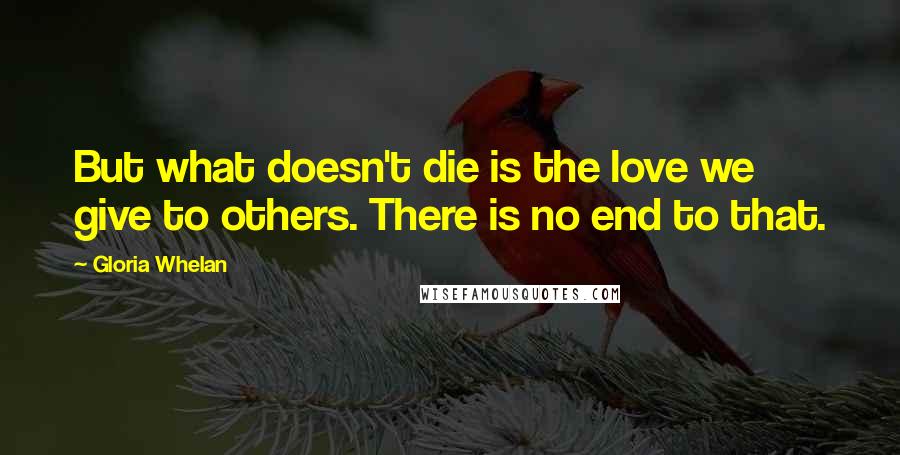 Gloria Whelan Quotes: But what doesn't die is the love we give to others. There is no end to that.