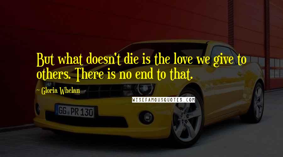 Gloria Whelan Quotes: But what doesn't die is the love we give to others. There is no end to that.