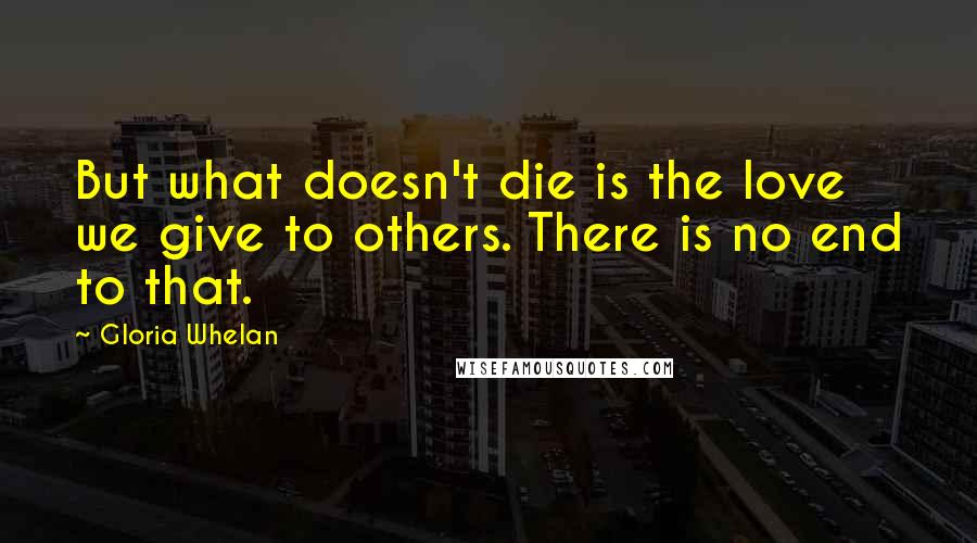 Gloria Whelan Quotes: But what doesn't die is the love we give to others. There is no end to that.