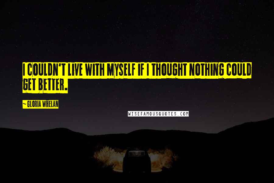 Gloria Whelan Quotes: I couldn't live with myself if I thought nothing could get better.