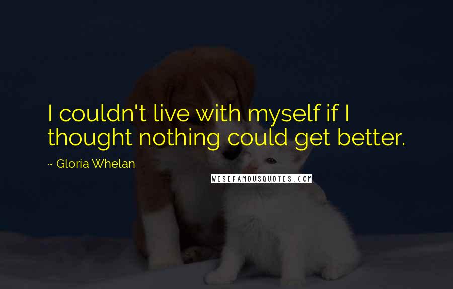 Gloria Whelan Quotes: I couldn't live with myself if I thought nothing could get better.
