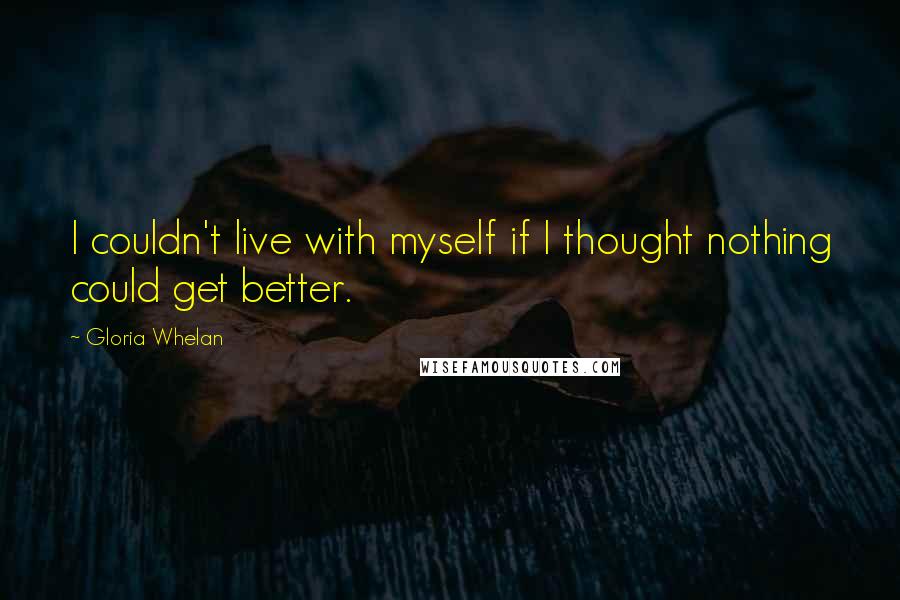 Gloria Whelan Quotes: I couldn't live with myself if I thought nothing could get better.