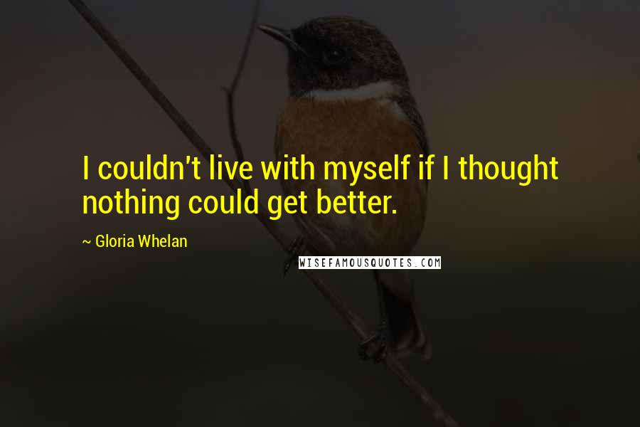 Gloria Whelan Quotes: I couldn't live with myself if I thought nothing could get better.